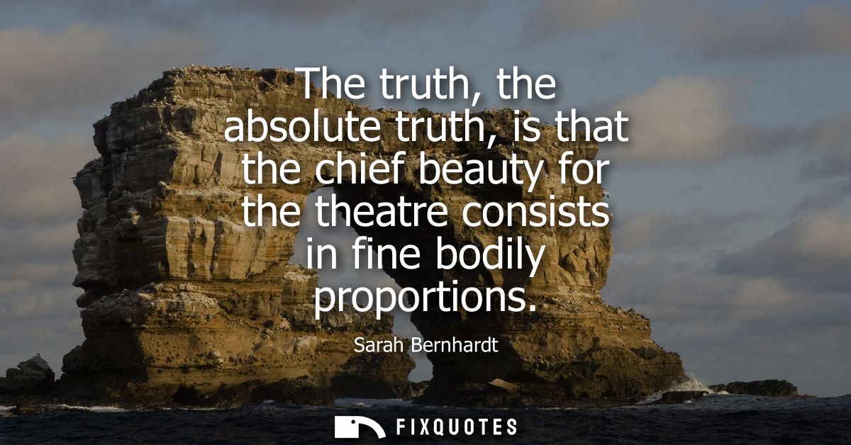 The truth, the absolute truth, is that the chief beauty for the theatre consists in fine bodily proportions