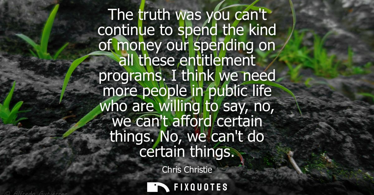 The truth was you cant continue to spend the kind of money our spending on all these entitlement programs.