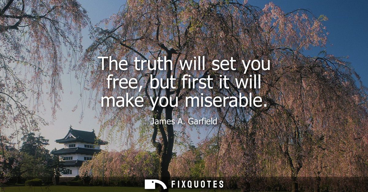 The truth will set you free, but first it will make you miserable