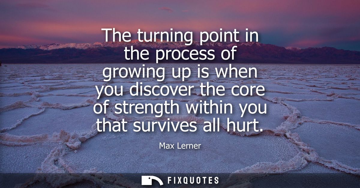 The turning point in the process of growing up is when you discover the core of strength within you that survives all hu