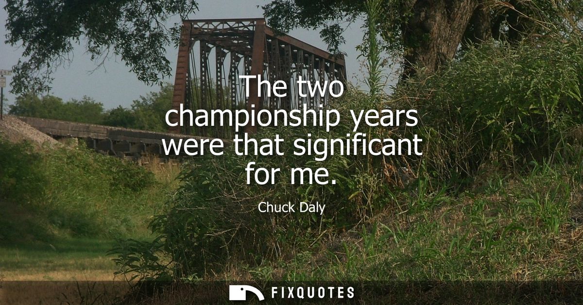 The two championship years were that significant for me