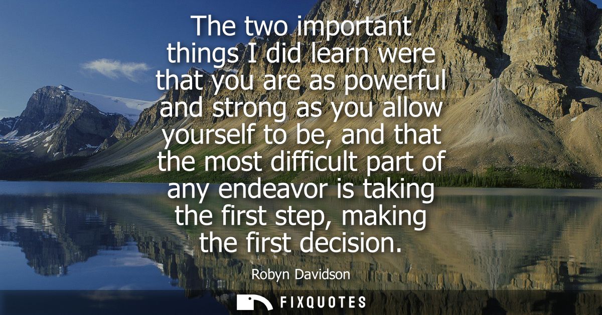 The two important things I did learn were that you are as powerful and strong as you allow yourself to be, and that the 