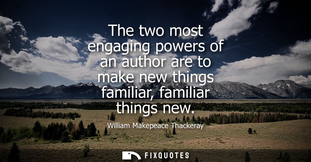 The two most engaging powers of an author are to make new things familiar, familiar things new