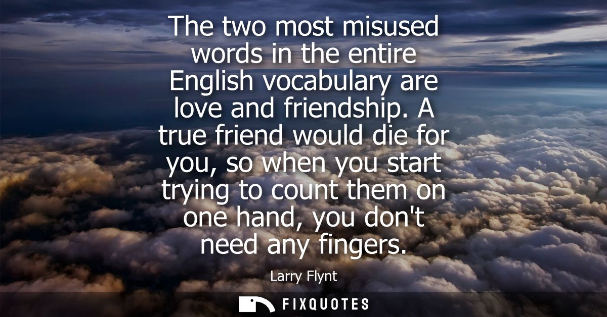 The two most misused words in the entire English vocabulary are love and friendship. A true friend would die for you, so