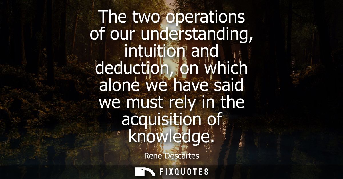 The two operations of our understanding, intuition and deduction, on which alone we have said we must rely in the acquis