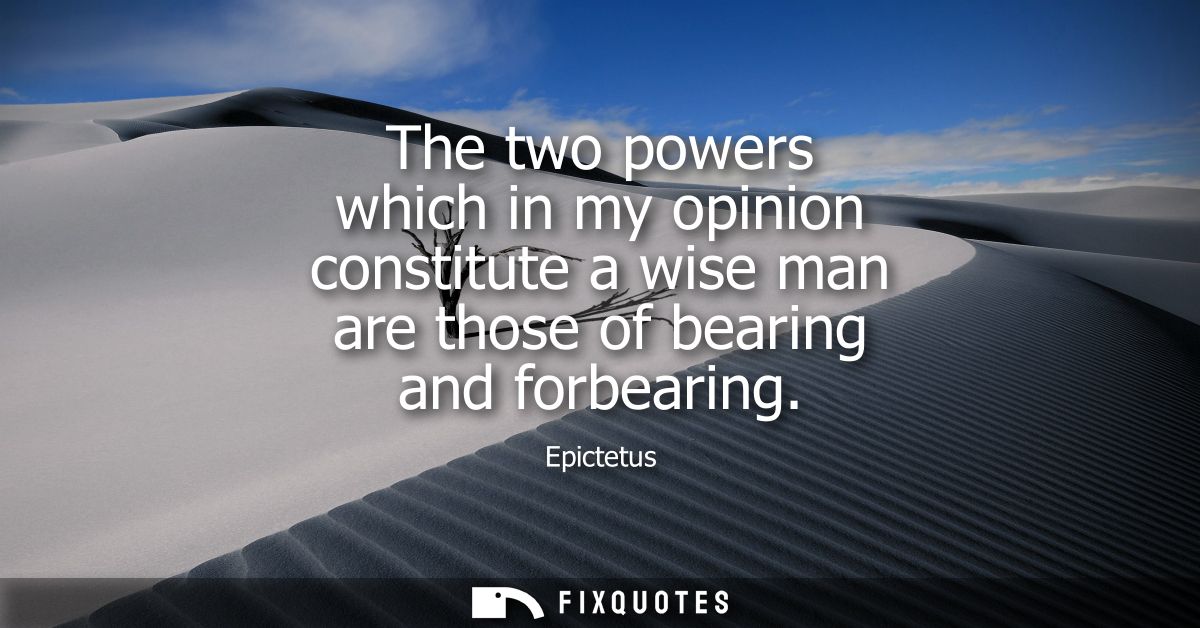 The two powers which in my opinion constitute a wise man are those of bearing and forbearing
