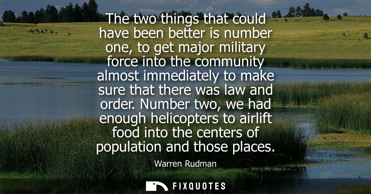 The two things that could have been better is number one, to get major military force into the community almost immediat