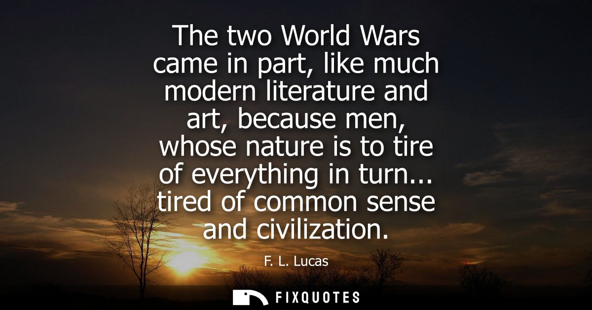 The two World Wars came in part, like much modern literature and art, because men, whose nature is to tire of everything