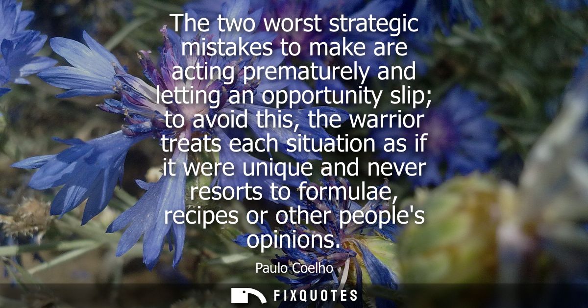 The two worst strategic mistakes to make are acting prematurely and letting an opportunity slip to avoid this, the warri