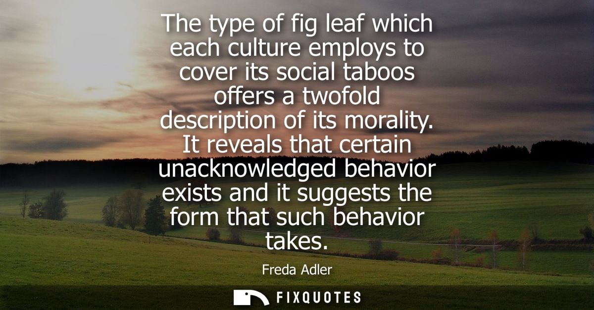 The type of fig leaf which each culture employs to cover its social taboos offers a twofold description of its morality.