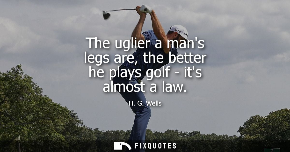 The uglier a mans legs are, the better he plays golf - its almost a law - H. G. Wells