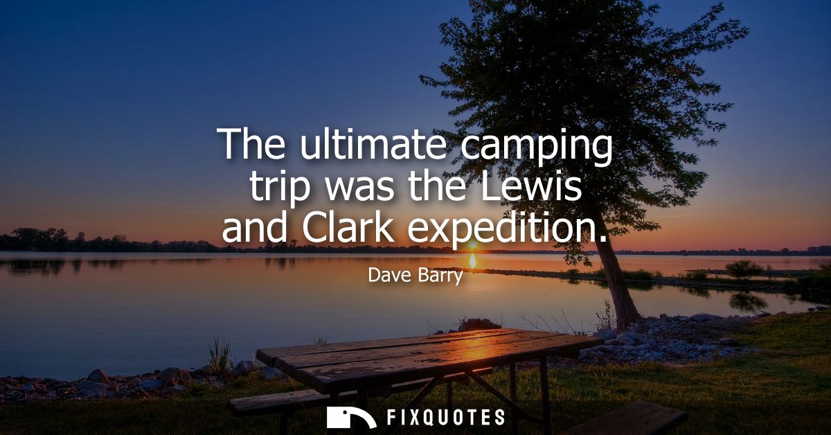 The ultimate camping trip was the Lewis and Clark expedition