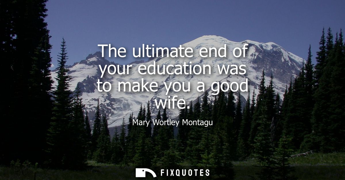 The ultimate end of your education was to make you a good wife
