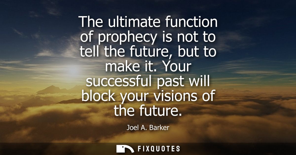 The ultimate function of prophecy is not to tell the future, but to make it. Your successful past will block your vision