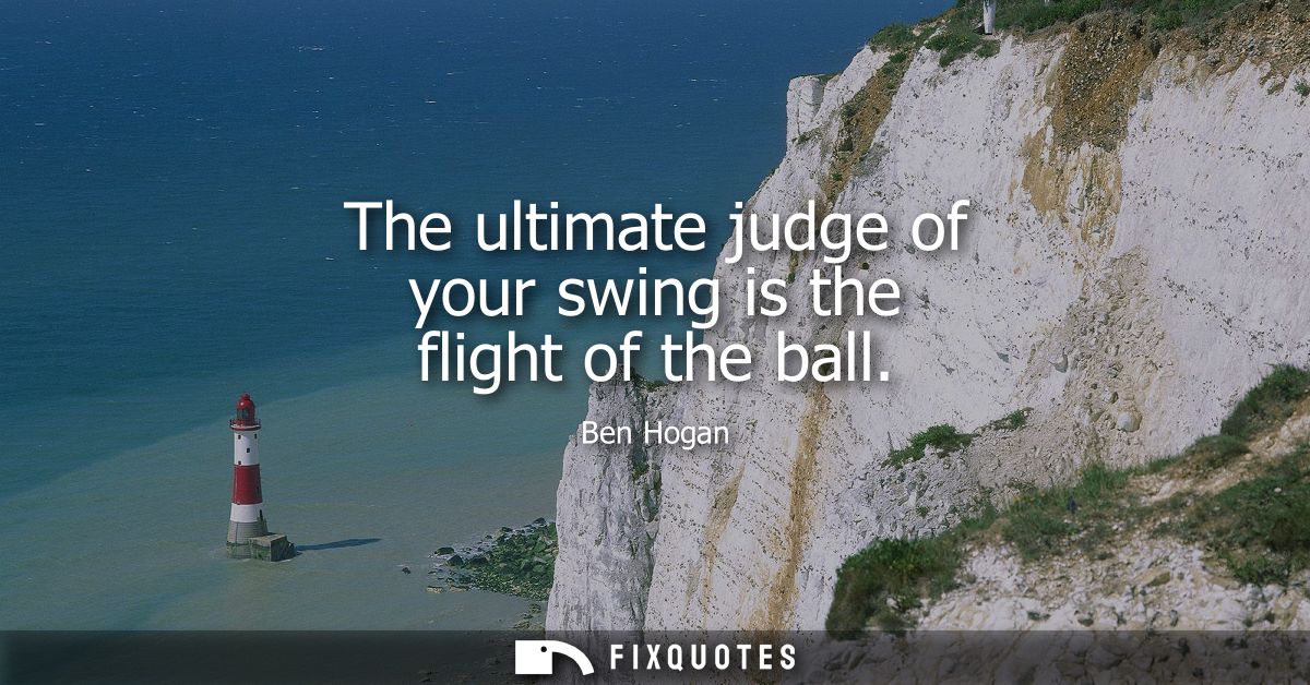 The ultimate judge of your swing is the flight of the ball