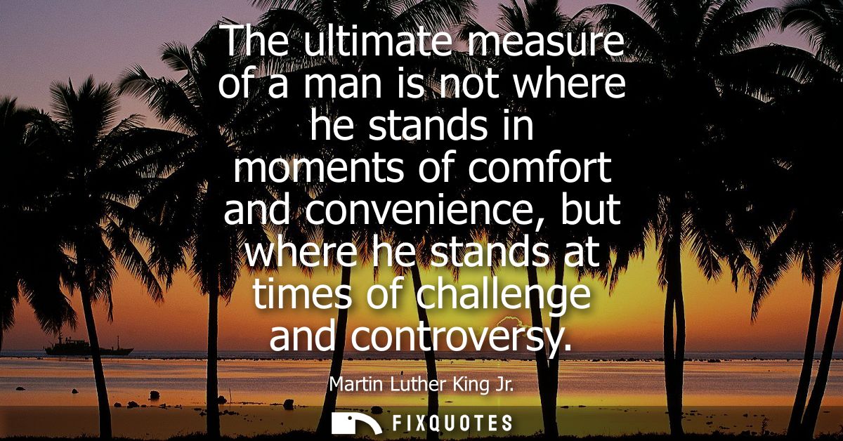 The ultimate measure of a man is not where he stands in moments of comfort and convenience, but where he stands at times