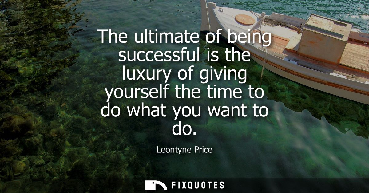 The ultimate of being successful is the luxury of giving yourself the time to do what you want to do
