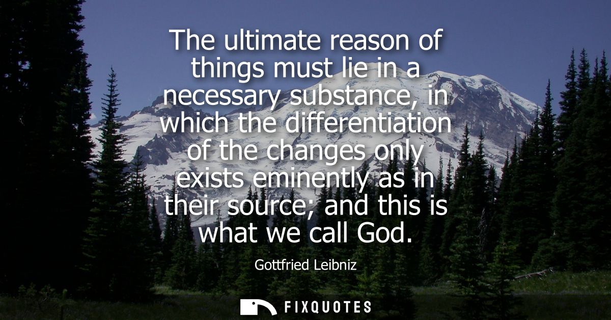 The ultimate reason of things must lie in a necessary substance, in which the differentiation of the changes only exists