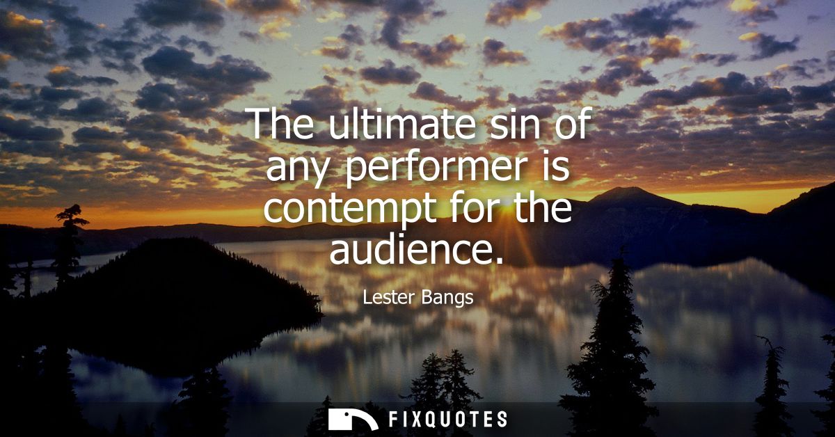 The ultimate sin of any performer is contempt for the audience