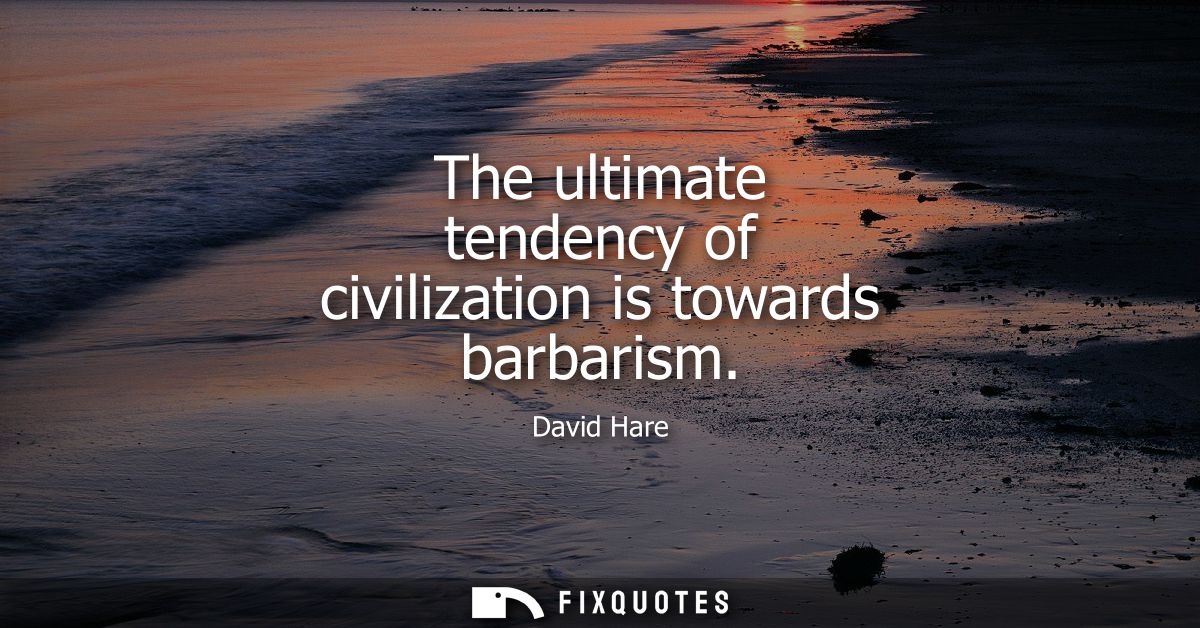 The ultimate tendency of civilization is towards barbarism