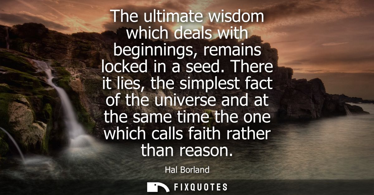 The ultimate wisdom which deals with beginnings, remains locked in a seed. There it lies, the simplest fact of the unive
