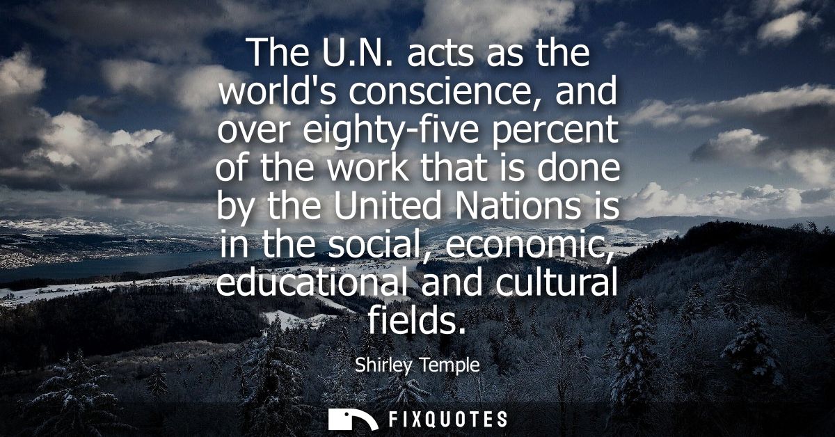 The U.N. acts as the worlds conscience, and over eighty-five percent of the work that is done by the United Nations is i
