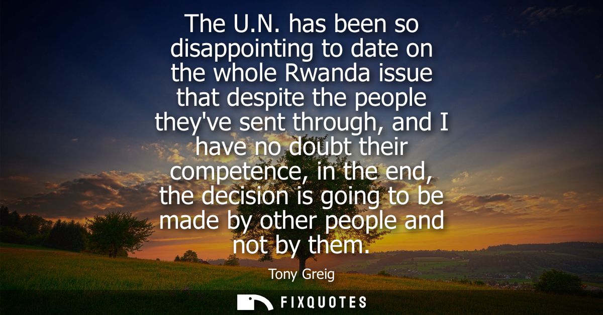The U.N. has been so disappointing to date on the whole Rwanda issue that despite the people theyve sent through, and I 