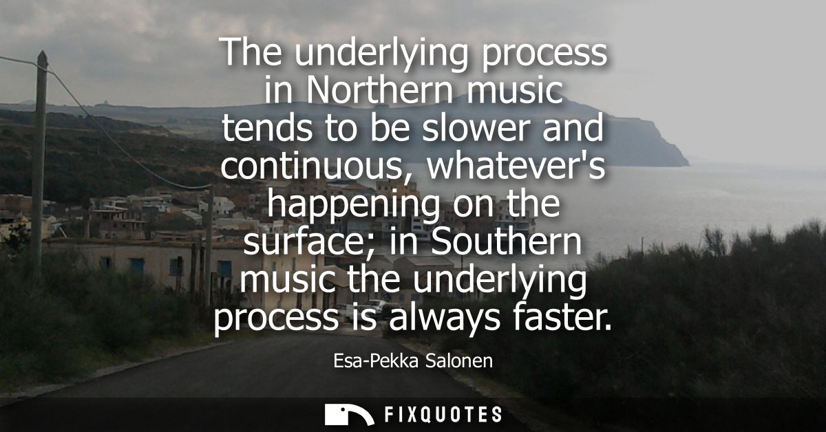 The underlying process in Northern music tends to be slower and continuous, whatevers happening on the surface in Southe