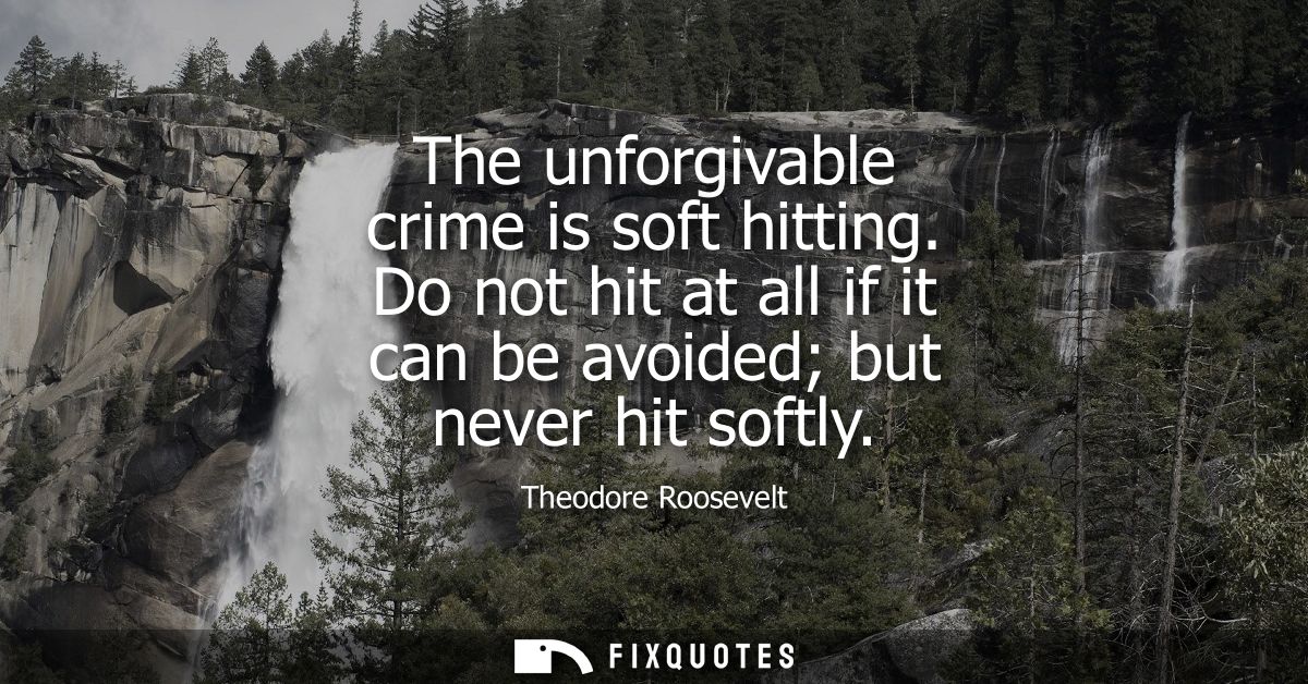 The unforgivable crime is soft hitting. Do not hit at all if it can be avoided but never hit softly