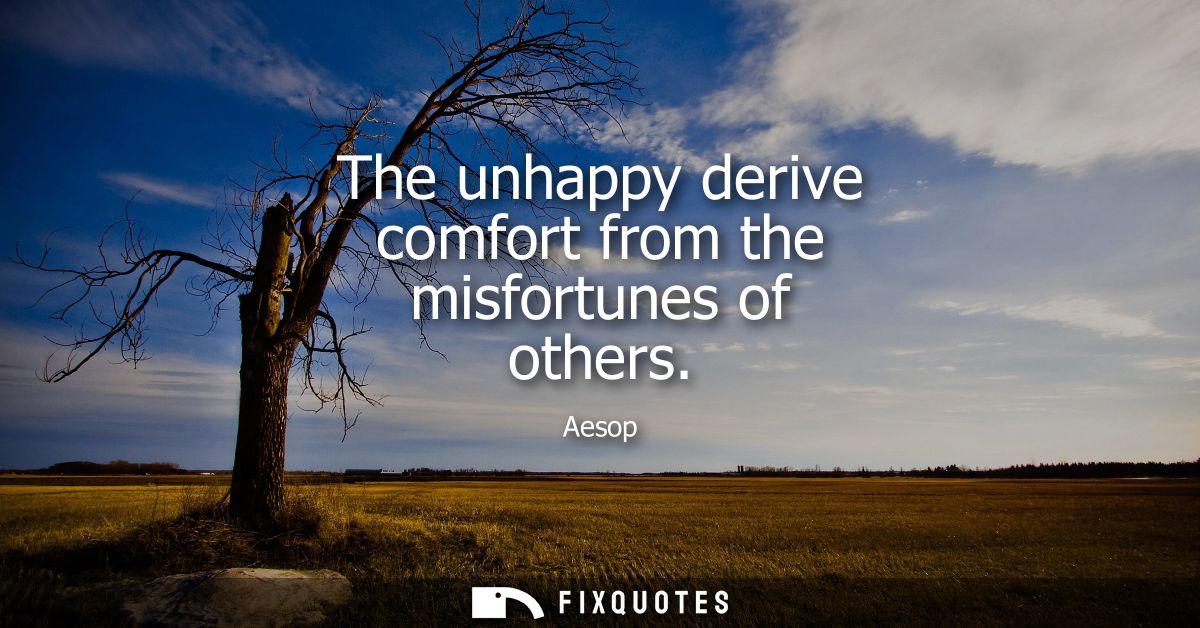 The unhappy derive comfort from the misfortunes of others