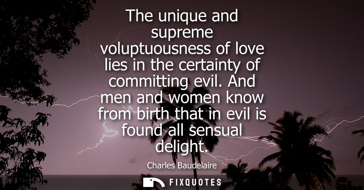 The unique and supreme voluptuousness of love lies in the certainty of committing evil. And men and women know from birt