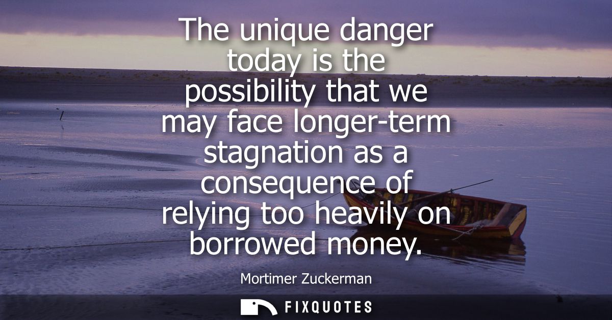 The unique danger today is the possibility that we may face longer-term stagnation as a consequence of relying too heavi