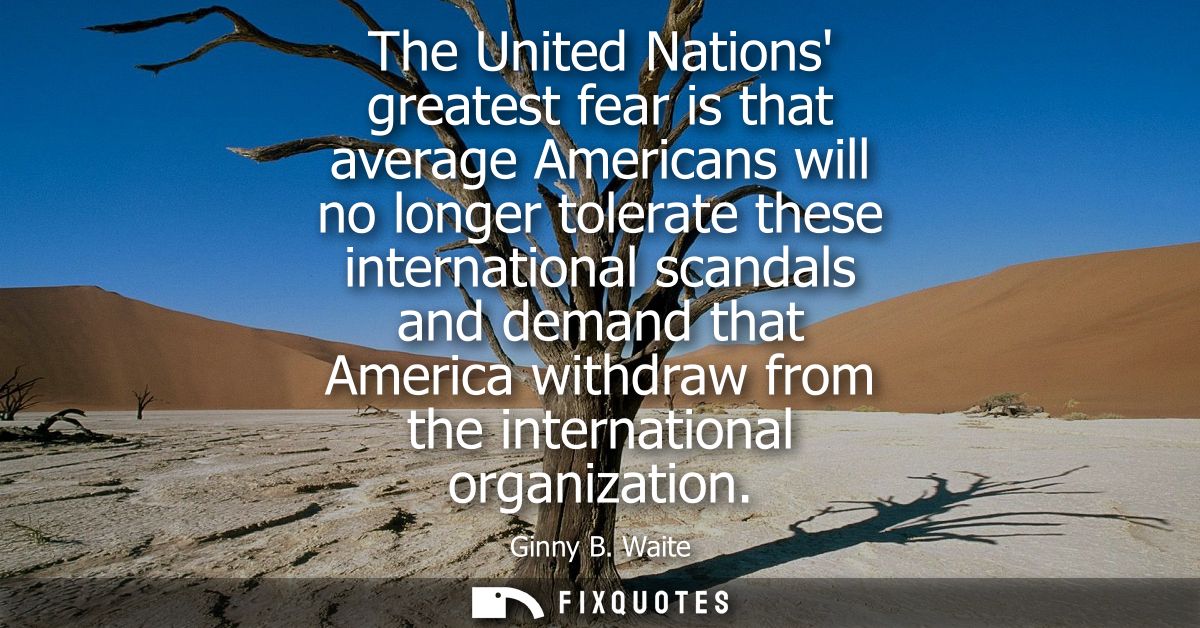The United Nations greatest fear is that average Americans will no longer tolerate these international scandals and dema