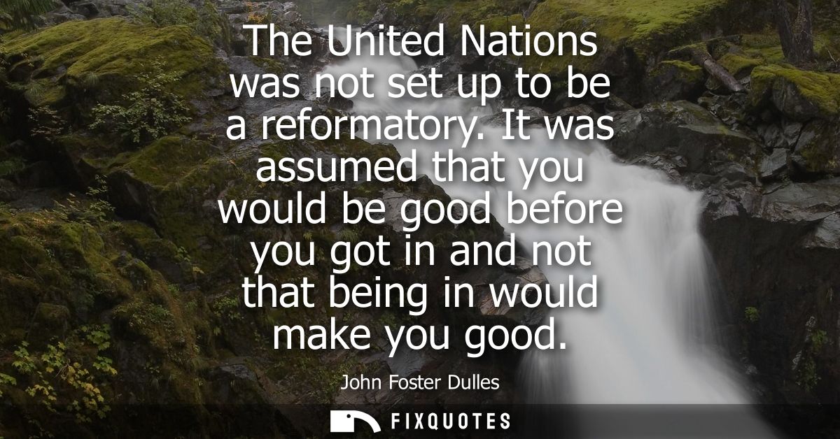 The United Nations was not set up to be a reformatory. It was assumed that you would be good before you got in and not t