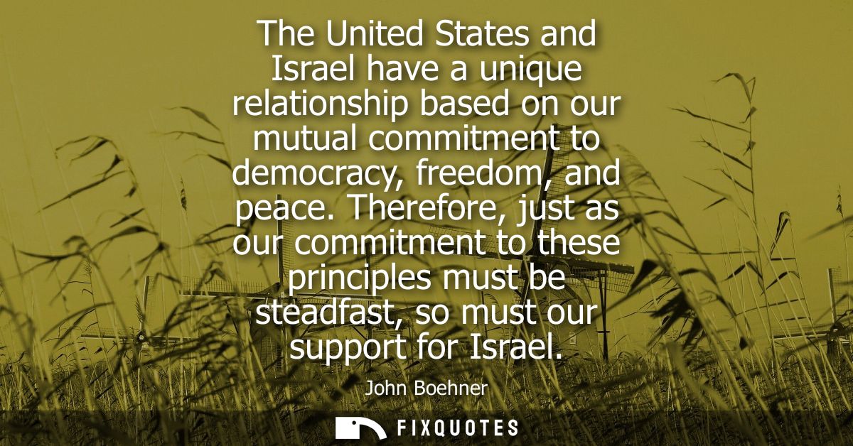 The United States and Israel have a unique relationship based on our mutual commitment to democracy, freedom, and peace.