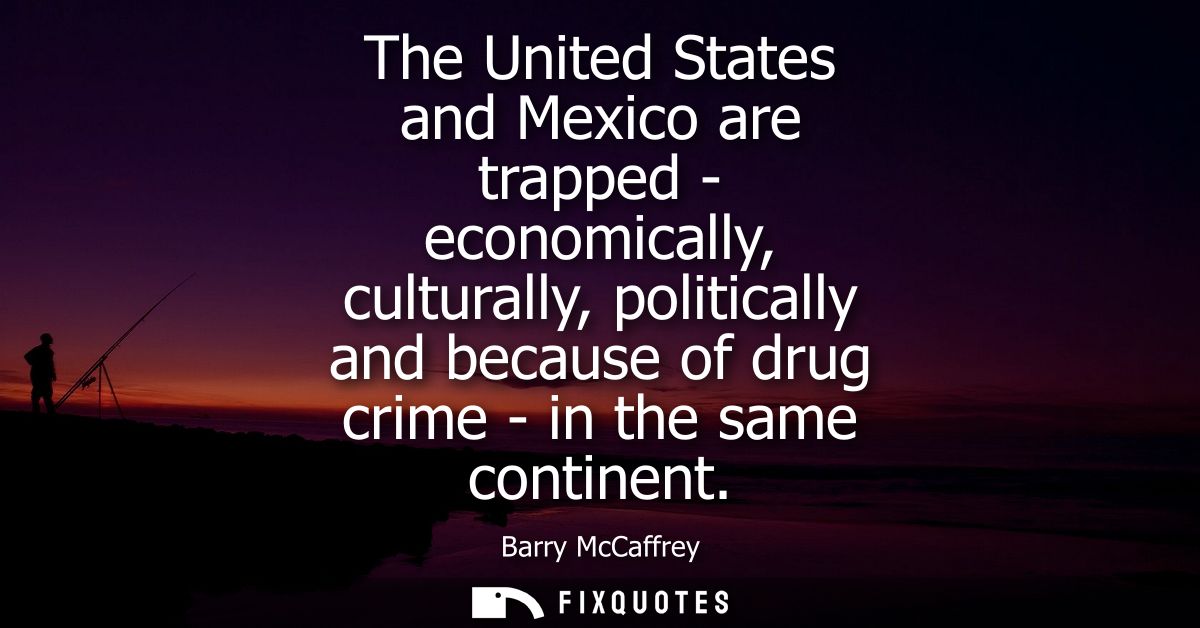 The United States and Mexico are trapped - economically, culturally, politically and because of drug crime - in the same