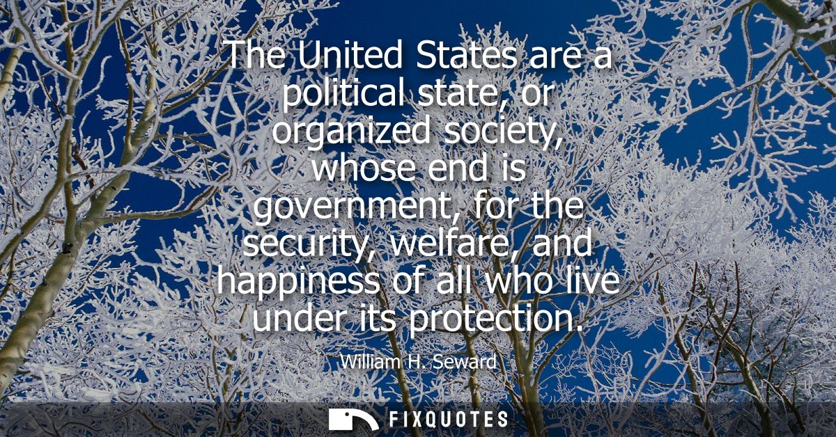 The United States are a political state, or organized society, whose end is government, for the security, welfare, and h