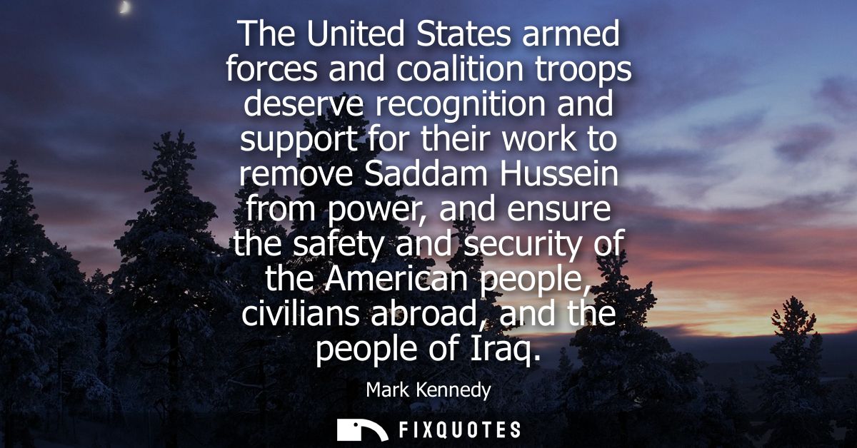 The United States armed forces and coalition troops deserve recognition and support for their work to remove Saddam Huss