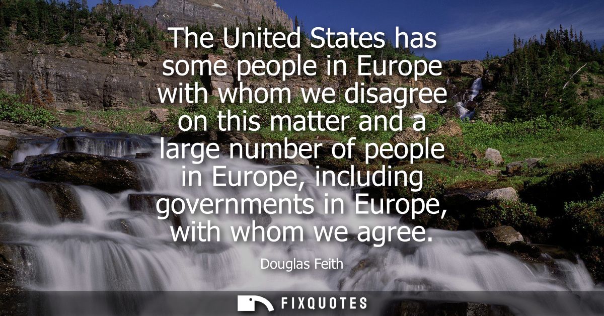 The United States has some people in Europe with whom we disagree on this matter and a large number of people in Europe,