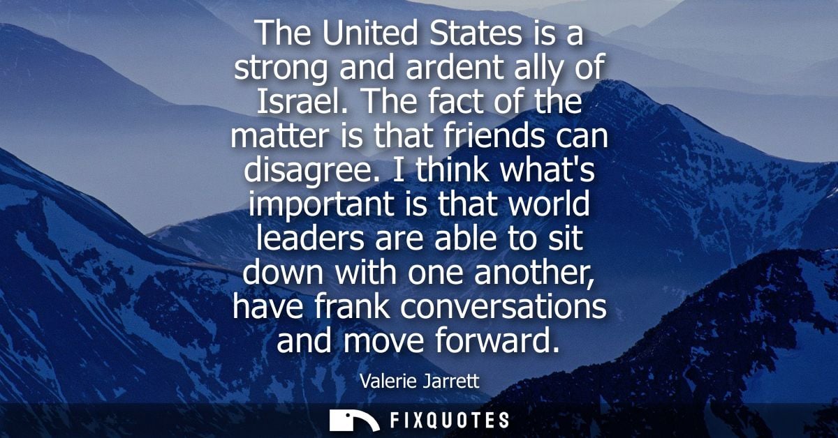 The United States is a strong and ardent ally of Israel. The fact of the matter is that friends can disagree.