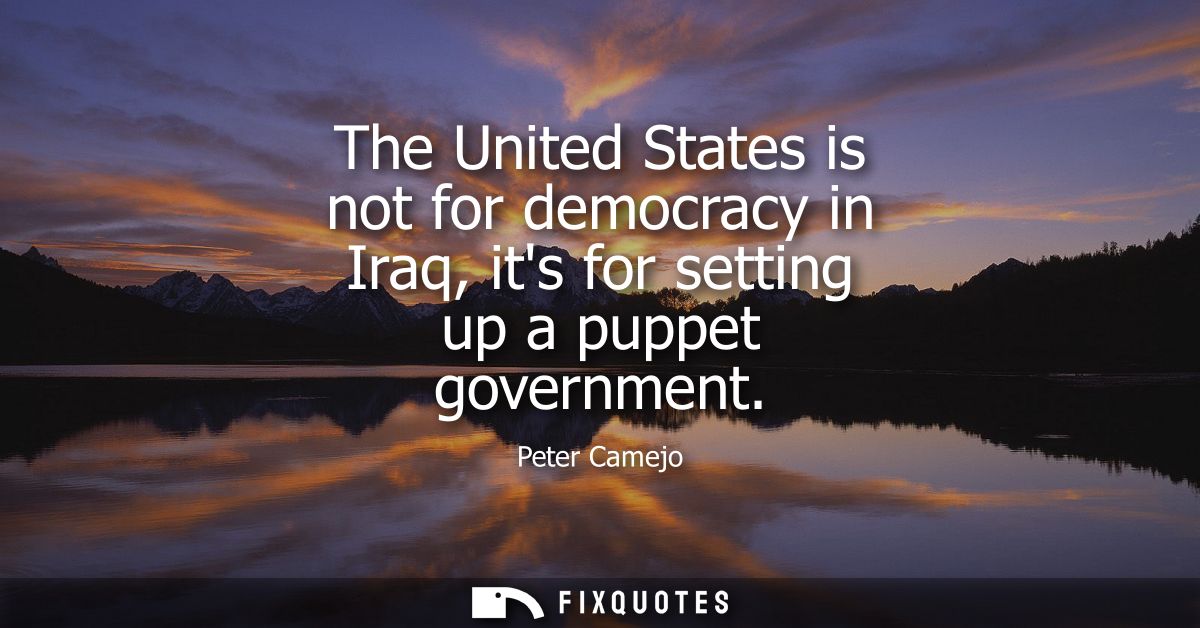 The United States is not for democracy in Iraq, its for setting up a puppet government
