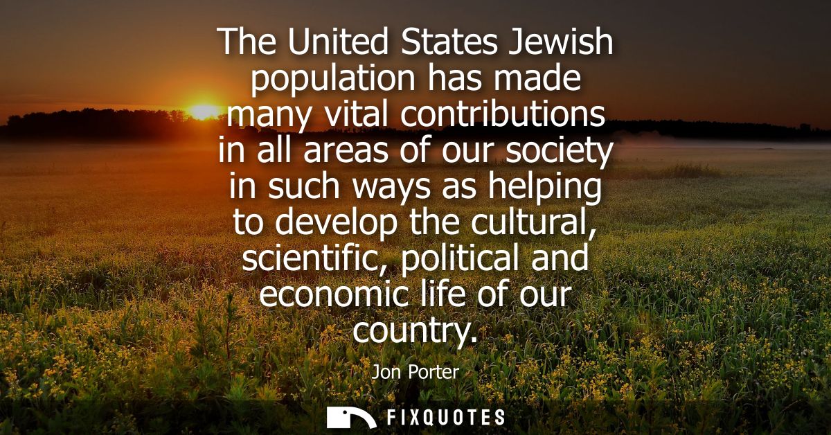 The United States Jewish population has made many vital contributions in all areas of our society in such ways as helpin