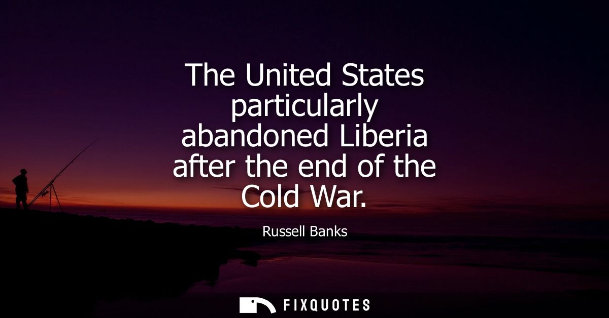 The United States particularly abandoned Liberia after the end of the Cold War