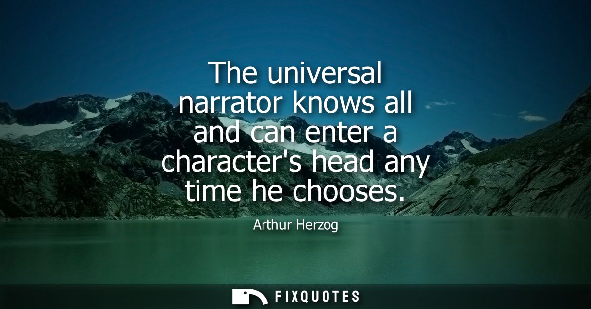 The universal narrator knows all and can enter a characters head any time he chooses