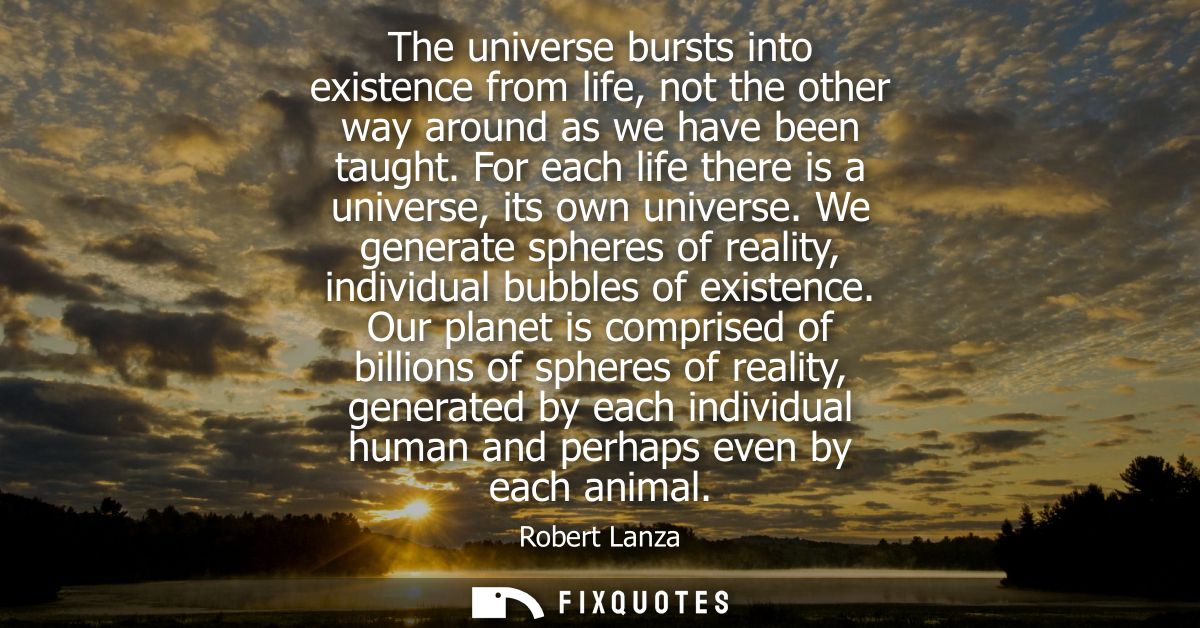 The universe bursts into existence from life, not the other way around as we have been taught. For each life there is a 