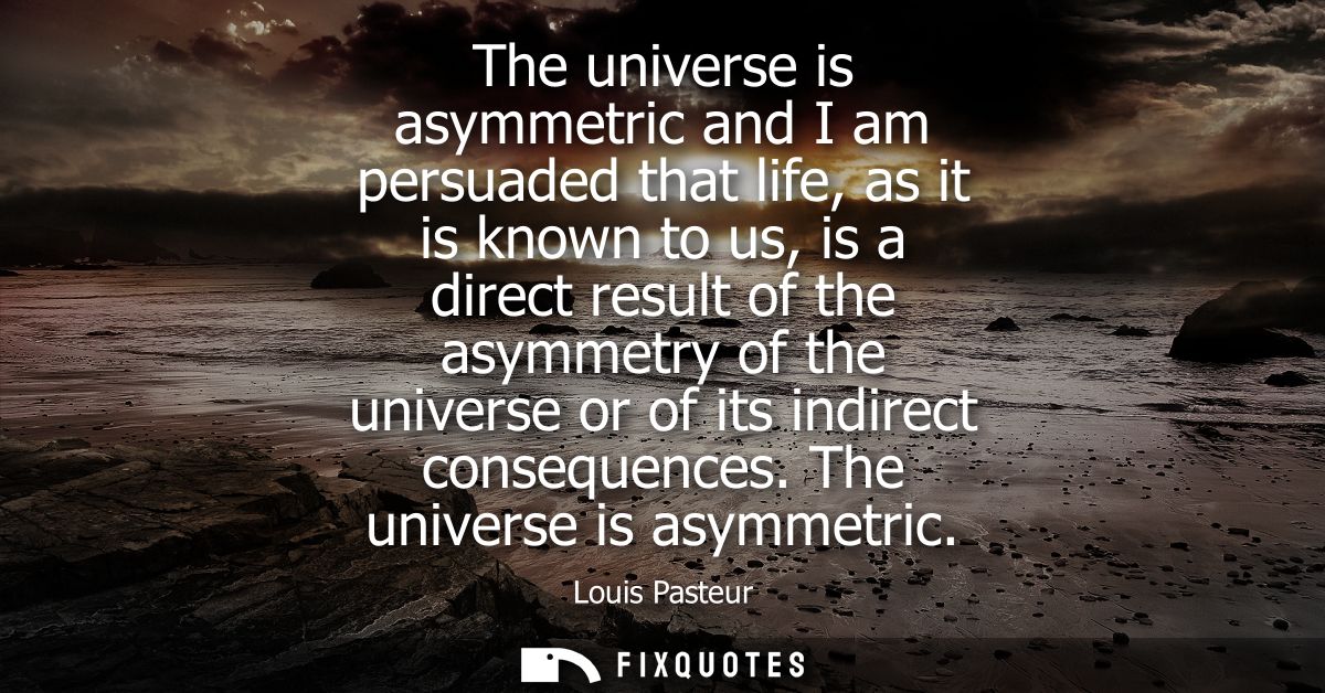 The universe is asymmetric and I am persuaded that life, as it is known to us, is a direct result of the asymmetry of th