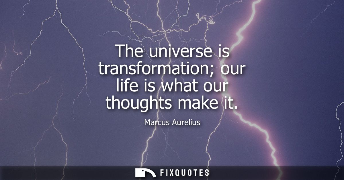 The universe is transformation our life is what our thoughts make it