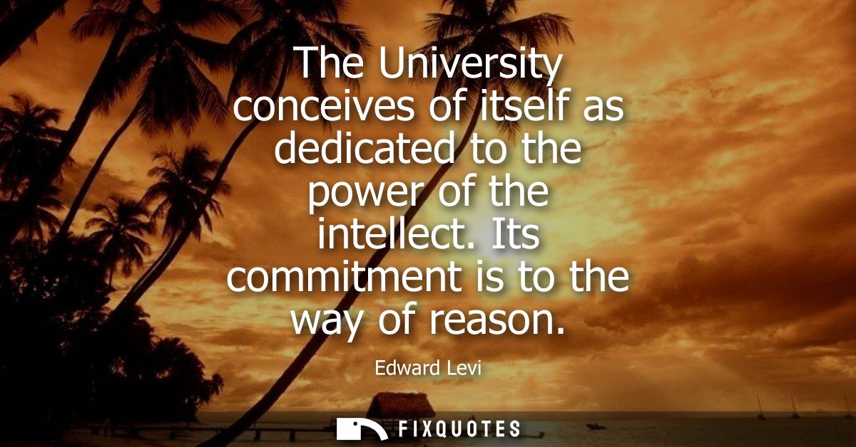 The University conceives of itself as dedicated to the power of the intellect. Its commitment is to the way of reason