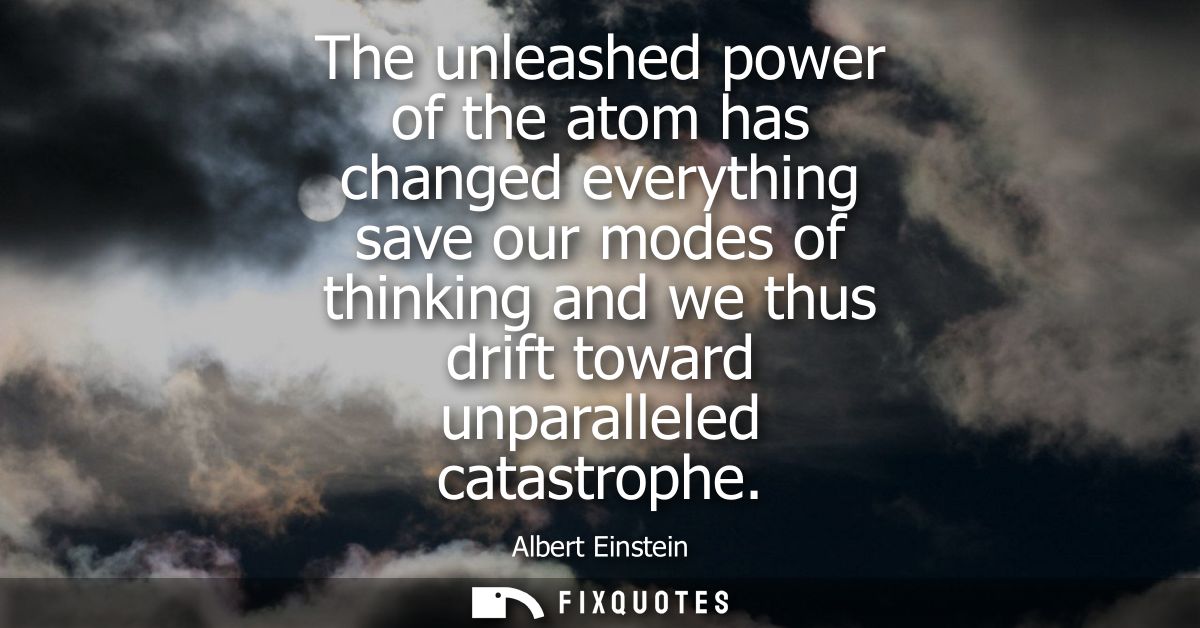The unleashed power of the atom has changed everything save our modes of thinking and we thus drift toward unparalleled 