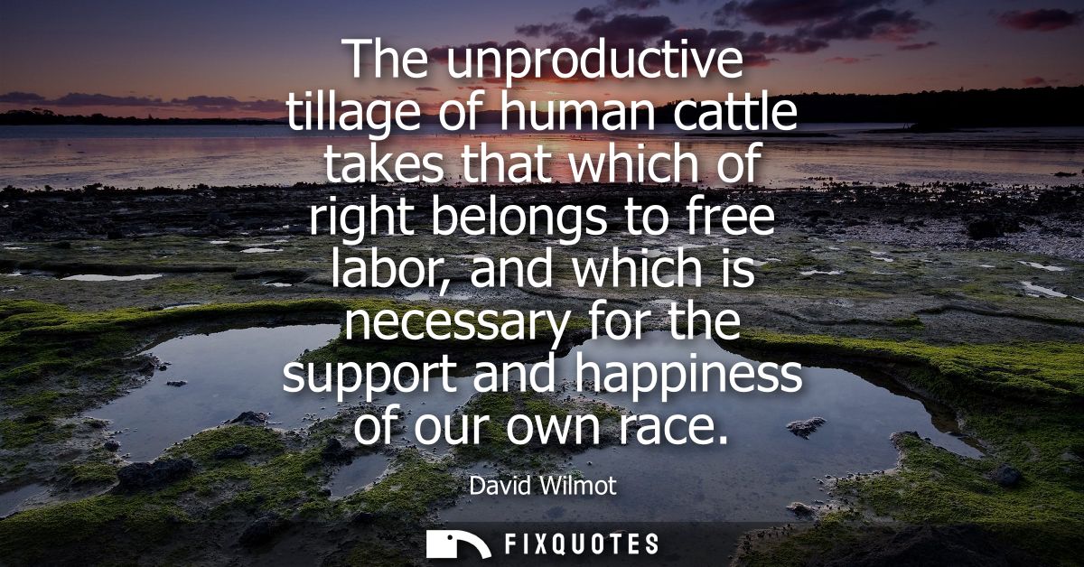 The unproductive tillage of human cattle takes that which of right belongs to free labor, and which is necessary for the